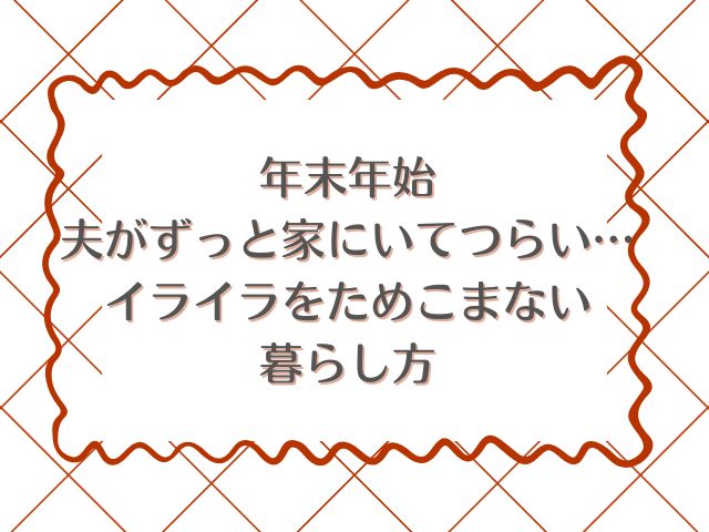 年末年始、夫がずっと家にいてつらい…イライラをためこまない暮らし方