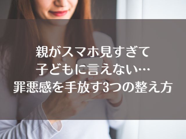 親がスマホ見すぎて子どもに言えない…罪悪感を手放す3つの整え方